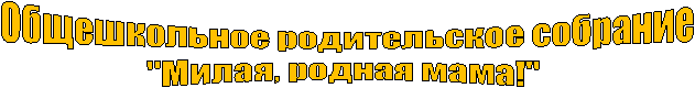  Общешкольное родительское собрание
"Милая, родная мама!"